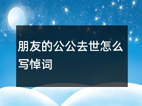 朋友的公公去世怎么寫悼詞