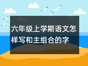 六年級上學期語文怎樣寫和主組合的字寫字教案一等獎