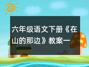 六年級語文下冊《在山的那邊》教案一等獎