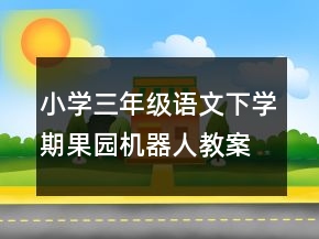 小學(xué)三年級(jí)語(yǔ)文下學(xué)期果園機(jī)器人教案一等獎(jiǎng)