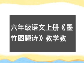六年級(jí)語(yǔ)文上冊(cè)《墨竹圖題詩(shī)》教學(xué)教案一等獎(jiǎng)