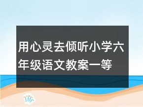 用心靈去傾聽小學(xué)六年級(jí)語(yǔ)文教案一等獎(jiǎng)