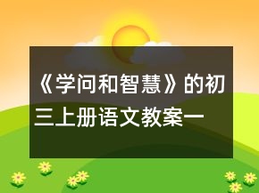 《學(xué)問(wèn)和智慧》的初三上冊(cè)語(yǔ)文教案一等獎(jiǎng)