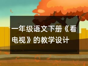 一年級(jí)語(yǔ)文下冊(cè)《看電視》的教學(xué)設(shè)計(jì)一等獎(jiǎng)
