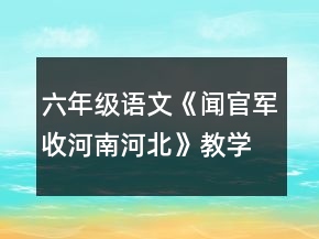 六年級(jí)語文《聞官軍收河南河北》教學(xué)設(shè)計(jì)一等獎(jiǎng)