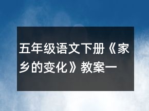 五年級(jí)語(yǔ)文下冊(cè)《家鄉(xiāng)的變化》教案一等獎(jiǎng)