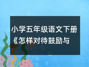 小學(xué)五年級語文下冊《怎樣對待鼓勵與批評》教案一等獎