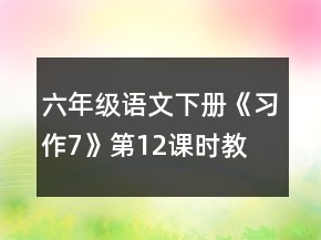 六年級語文下冊《習(xí)作7》第1、2課時教學(xué)設(shè)計(jì)一等獎