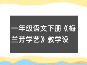 一年級語文下冊《梅蘭芳學(xué)藝》教學(xué)設(shè)計一等獎