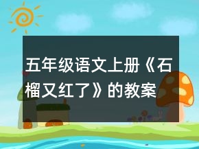 五年級語文上冊《石榴又紅了》的教案及資料一等獎