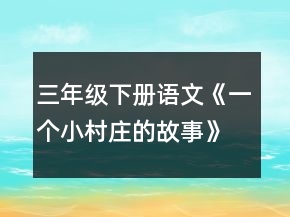 三年級(jí)下冊(cè)語(yǔ)文《一個(gè)小村莊的故事》教案一等獎(jiǎng)