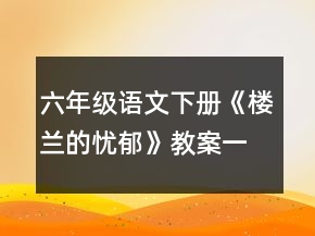 六年級(jí)語文下冊(cè)《樓蘭的憂郁》教案一等獎(jiǎng)