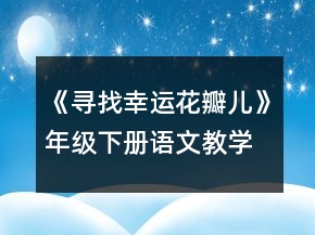 《尋找幸運(yùn)花瓣兒》年級下冊語文教學(xué)設(shè)計(jì)一等獎(jiǎng)