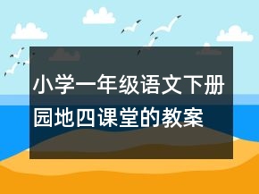 小學(xué)一年級(jí)語文下冊(cè)園地四課堂的教案一等獎(jiǎng)