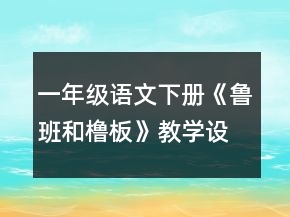 一年級語文下冊《魯班和櫓板》教學設計范文一等獎