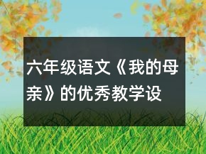 六年級語文《我的母親》的優(yōu)秀教學(xué)設(shè)計(jì)一等獎