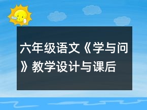 六年級語文《學(xué)與問》教學(xué)設(shè)計(jì)與課后反思一等獎