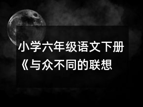 小學六年級語文下冊《與眾不同的聯(lián)想》的教案一等獎