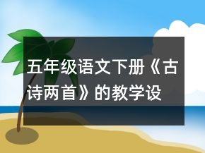 五年級(jí)語文下冊(cè)《古詩兩首》的教學(xué)設(shè)計(jì)一等獎(jiǎng)
