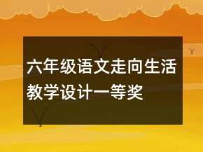 六年級(jí)語(yǔ)文走向生活教學(xué)設(shè)計(jì)一等獎(jiǎng)