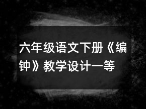 六年級語文下冊《編鐘》教學設計一等獎