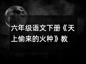 六年級語文下冊《天上偷來的火種》教學設(shè)計一等獎