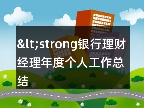 &lt;strong銀行理財經(jīng)理年度個人工作總結&lt;s&lt;=&quot;&quot;li=&quot;&quot;&gt;&lt;/strong銀行理財經(jīng)理年度個人工作總結&lt;&gt;