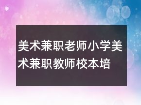 美術(shù)兼職老師小學(xué)美術(shù)兼職教師校本培訓(xùn)心得體會(huì)