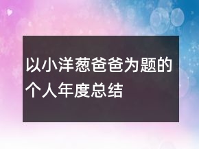 以小洋蔥爸爸為題的個(gè)人年度總結(jié)