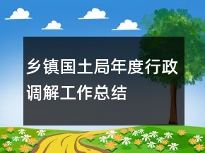 鄉(xiāng)鎮(zhèn)國土局年度行政調解工作總結