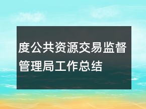 度公共資源交易監(jiān)督管理局工作總結(jié)