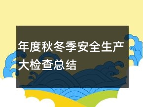 年度秋冬季安全生產(chǎn)大檢查總結(jié)
