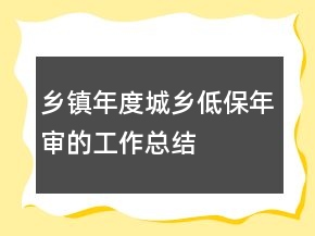 鄉(xiāng)鎮(zhèn)年度城鄉(xiāng)低保年審的工作總結(jié)