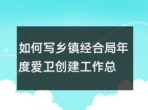 如何寫鄉(xiāng)鎮(zhèn)經(jīng)合局年度愛衛(wèi)創(chuàng)建工作總結(jié)
