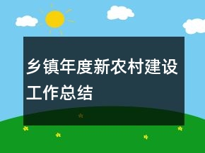 鄉(xiāng)鎮(zhèn)年度新農(nóng)村建設(shè)工作總結(jié)