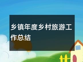 鄉(xiāng)鎮(zhèn)年度鄉(xiāng)村旅游工作總結(jié)