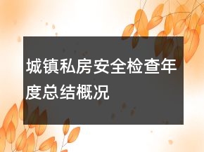 城鎮(zhèn)私房安全檢查年度總結(jié)概況