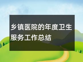 鄉(xiāng)鎮(zhèn)醫(yī)院的年度衛(wèi)生服務工作總結(jié)