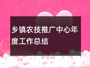 鄉(xiāng)鎮(zhèn)農(nóng)技推廣中心年度工作總結(jié)