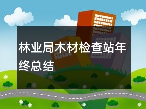 林業(yè)局木材檢查站年終總結(jié)