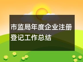 市監(jiān)局年度企業(yè)注冊(cè)登記工作總結(jié)