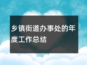 鄉(xiāng)鎮(zhèn)街道辦事處的年度工作總結(jié)