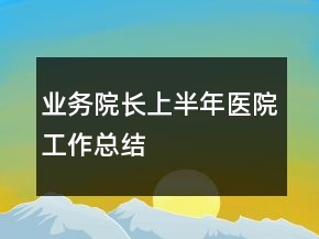 業(yè)務(wù)院長(zhǎng)上半年醫(yī)院工作總結(jié)
