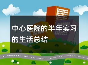 中心醫(yī)院的半年實(shí)習(xí)的生活總結(jié)