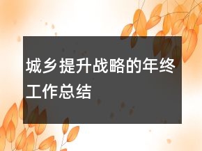 城鄉(xiāng)提升戰(zhàn)略的年終工作總結