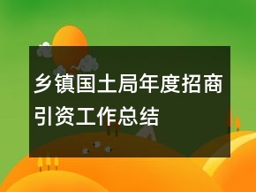 鄉(xiāng)鎮(zhèn)國(guó)土局年度招商引資工作總結(jié)