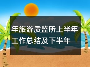 年旅游質(zhì)監(jiān)所上半年工作總結(jié)及下半年工作計(jì)劃