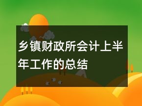 鄉(xiāng)鎮(zhèn)財政所會計上半年工作的總結(jié)