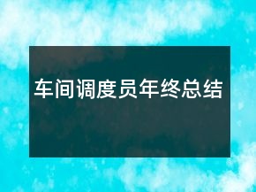 車間調(diào)度員年終總結(jié)