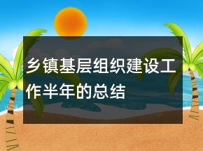 鄉(xiāng)鎮(zhèn)基層組織建設(shè)工作半年的總結(jié)